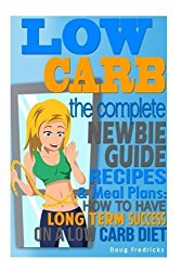 LOW CARB: The Complete Newbie Guide: Recipes & Meal Plans:  How to Have Long Term Success On A Low Carb Diet (Weight Loss, Atkins Diet, Appetite, Fat Loss, Low Carbohydrate)